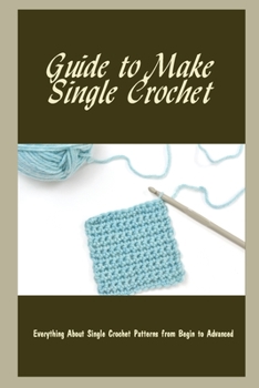 Paperback Guide to Make Single Crochet: Everything About Single Crochet Patterns from Begin to Advanced: Basic Crochet Book