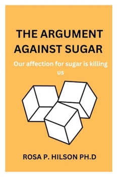 Paperback The Argument Against Sugar: Our affection for sugar is killing us BY ROSA P. HILSON PH.D Book