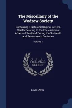 The Miscellany of the Wodrow Society: Containing Tracts and Original Letters, Chiefly Relating to the Ecclesiastical Affairs of Scotland During the Sixteenth and Seventeenth Centuries; Volume 1