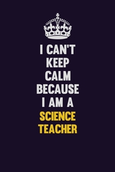 I Can't Keep Calm Because I Am A science teacher: Motivational and inspirational career blank lined gift notebook with matte finish