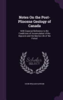 Notes On the Post-Pliocene Geology of Canada: With Especial Reference to the Conditions of Accumulation of the Deposits and the Marine Life of the Period