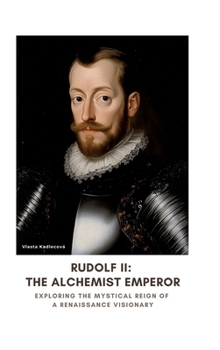 Rudolf II: The Alchemist Emperor: Exploring the Mystical Reign of a Renaissance Visionary