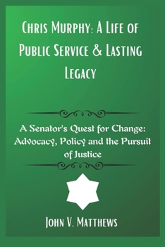 Paperback Chris Murphy: A Life of Public Service & Lasting Legacy: A Senator's Quest for Change: Advocacy, Policy and the Pursuit of Justice Book