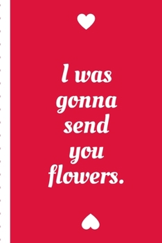 I Was Gonna Send You Flowers: Gag Gift Sarcastic | Sassy Anniversary Journal | Happy Anniversary | Only You | Love Birds | Inspiration | Walk Through ... | Gift Under 10 | 6X9 | Punny Keepsake