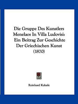 Paperback Die Gruppe Des Kunstlers Menelaos In Villa Ludovisi: Ein Beitrag Zur Geschichte Der Griechischen Kunst (1870) [German] Book