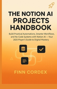 THE NOTION AI PROJECTS HANDBOOK: Build Practical Automations, Smarter Workflows, and No-Code Systems with Notion AI — Your 2025 Player’s Guide to Digital Mastery