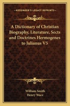 A Dictionary of Christian Biography, Literature, Sects and Doctrines Hermogenes to Julianus V5