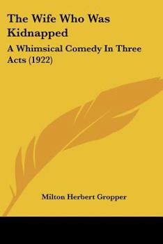 Paperback The Wife Who Was Kidnapped: A Whimsical Comedy In Three Acts (1922) Book