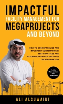 Hardcover Impactful Facility Management For Megaprojects and Beyond: How to Conceptualise and Implement Contemporary Best Practices and Automation-Driven Facili Book