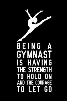 Being a gymnast is having the strength to hold on and the courage to let go: Blank Lined Journal Notebook, gymnastics notebooks for girls, Ruled, Writing Book, Sarcastic Gag Journal for gymnasts, Gymn