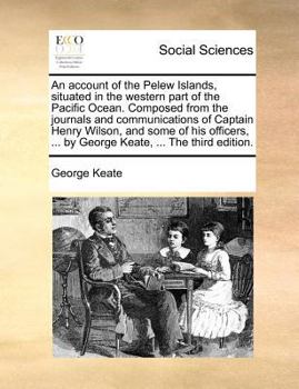 An account of the Pelew Islands, situated in the western part of the Pacific Ocean. Composed from the journals and communications of Captain Henry ... ... by George Keate, ... The third edition.