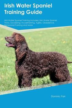 Paperback Irish Water Spaniel Training Guide Irish Water Spaniel Training Includes: Irish Water Spaniel Tricks, Socializing, Housetraining, Agility, Obedience, Book