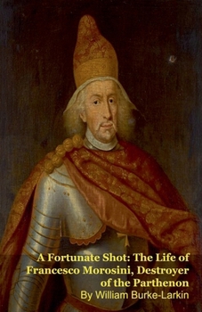 A Fortunate Shot: The Life of Francesco Morosini, Destroyer of the Parthenon