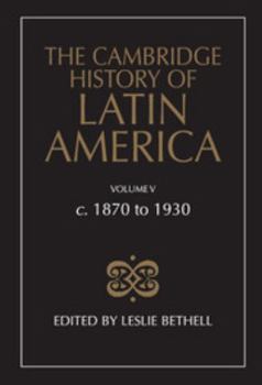 The Cambridge History of Latin America, Volume 5: c. 1870-1930 - Book #5 of the Cambridge History of Latin America