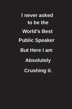 I Never Asked to Be the World's Best Public Speaker But Here I Am Absolutely Crushing It.: Blank Lined Notebook / Journal Gift Idea
