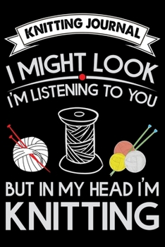 Knitting Journal : I Might Look I'm Listening To You But in My Head I'm Knitting: Funny Knitting Project journal Notebook Gifts. Best Knitting Project ... Project Journal Notebook For Knitters.