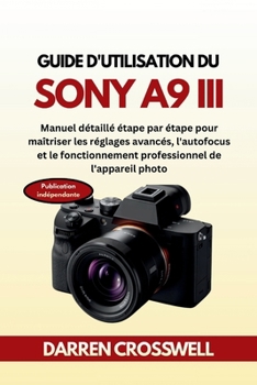 Guide d'utilisation du Sony A9 III: Manuel détaillé étape par étape pour maîtriser les réglages avancés, l'autofocus et le fonctionnement professionnel de l'appareil photo (French Edition)