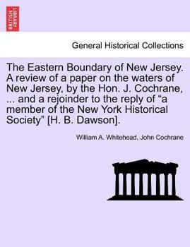 Paperback The Eastern Boundary of New Jersey. a Review of a Paper on the Waters of New Jersey, by the Hon. J. Cochrane, ... and a Rejoinder to the Reply of a Me Book