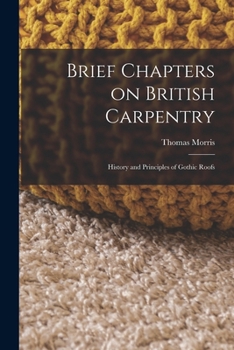 Paperback Brief Chapters on British Carpentry: History and Principles of Gothic Roofs Book