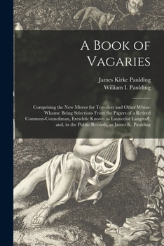 A Book of Vagaries; Comprising the New Mirror for Travelers and Other Whim-whams: Being Selections From the Papers of a Retired Common-councilman, ... in the Public Records, as James K. Paulding