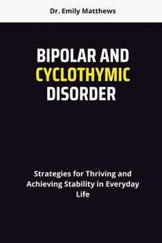 BIPOLAR AND CYCLOTHYMIC DISORDER: Strategies for Thriving and Achieving Stability in Everyday Life