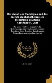 Hardcover Das Christliche Taufdogma Und Das Antipedobaptistische System Theoretisch-Praktisch Abgehandelt. Oder: Die Ganze Tauffrage Beleuchtet, Die Rechtmassig [German] Book