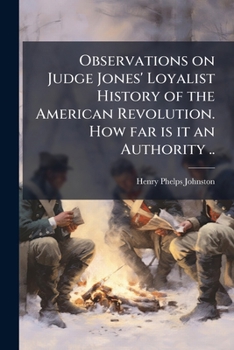 Observations on Judge Jones' Loyalist History of the American Revolution. How Far is It an Authority ..