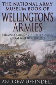 Hardcover The National Army Museum Book of Wellington's Armies: Britain's Campaigns in the Peninsula and at Waterloo, 1808-15 Book
