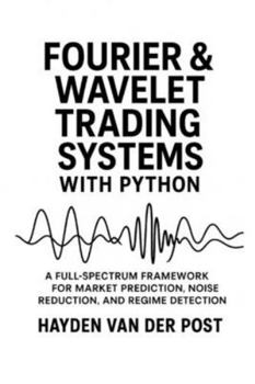 Paperback Fourier and Wavelet Trading Systems with Python: A Full-Spectrum Framework for Market Prediction, Noise Reduction, and Regime Detection Book