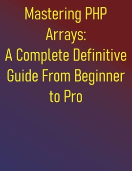 Paperback Mastering PHP Arrays: A Complete Definitive Guide From Beginner to Pro: Essential Skills for Effective PHP Arrays Programming: A Step-by-Step Approach Book