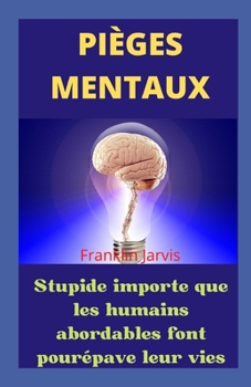 Pièges mentaux. Stupide importe que les humains abordables font pour épave leur vies (French Edition)