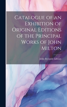 Catalogue of an Exhibition of Original Editions of the Principal Works of John Milton
