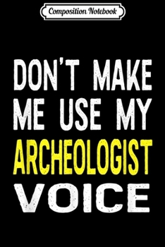 Composition Notebook: Don't Make Me Use My Archeologist Voice Funny Gift  Journal/Notebook Blank Lined Ruled 6x9 100 Pages