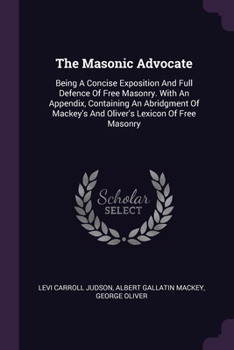 Paperback The Masonic Advocate: Being A Concise Exposition And Full Defence Of Free Masonry. With An Appendix, Containing An Abridgment Of Mackey's An Book