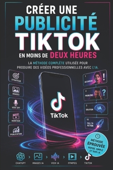 Créer une publicité TikTok en moins de deux heures: La méthode complète utilisée pour produire des vidéos professionnelles avec l'IA. (French Edition)