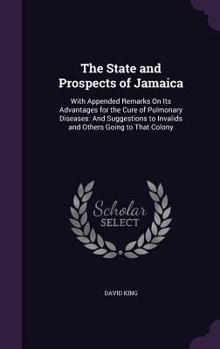 Hardcover The State and Prospects of Jamaica: With Appended Remarks On Its Advantages for the Cure of Pulmonary Diseases: And Suggestions to Invalids and Others Book