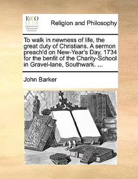 Paperback To Walk in Newness of Life, the Great Duty of Christians. a Sermon Preach'd on New-Year's Day, 1734 for the Benfit of the Charity-School in Gravel-Lan Book