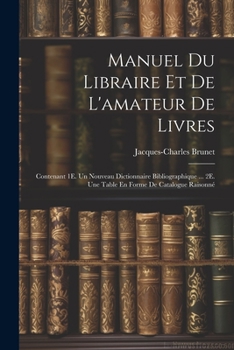 Paperback Manuel Du Libraire Et De L'amateur De Livres: Contenant 1E. Un Nouveau Dictionnaire Bibliographique ... 2E. Une Table En Forme De Catalogue Raisonné Book