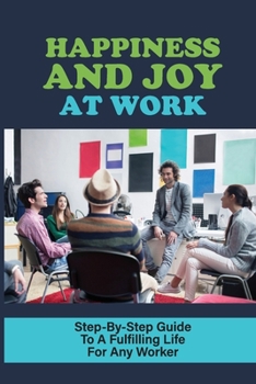 Paperback Happiness And Joy At Work: Step-By-Step Guide To A Fulfilling Life For Any Worker: How Today'S Workforce Can Get Ahead In Life Book
