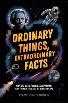 Paperback Ordinary Things, Extraordinary Facts: Explore the Strange, Surprising, and Totally True Side of Everyday Life Book