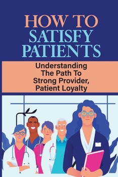 Paperback How To Satisfy Patients: Understanding The Path To Strong Provider, Patient Loyalty: Losing Patients Book