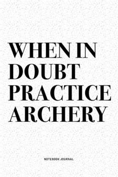 Paperback When In Doubt Practice Archery: A 6x9 Inch Diary Notebook Journal With A Bold Text Font Slogan On A Matte Cover and 120 Blank Lined Pages Makes A Grea Book