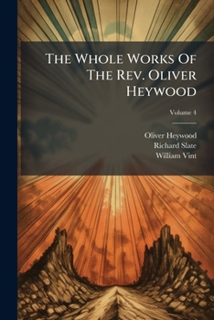 The Whole Works of the Rev. Oliver Heywood: Including Some Tracts Extremely Scarce, and Others From Unpublished Manuscripts ; With Memoirs of His Life; Volume 04