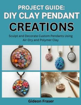 Paperback Project Guide: DIY CLAY PENDANT CREATIONS : Sculpt and Decorate Custom Pendants Using Air-Dry and Polymer Clay Book