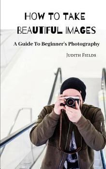 Paperback How to Take Beautiful Images: A Guide to Beginner Book