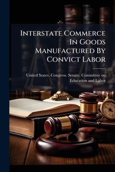 Interstate Commerce In Goods Manufactured By Convict Labor: Hearings Before The Committee On Education And Labor, United States Senate, 64th Congress, ... Regulation Of Interstate Commerce Between...