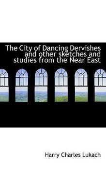 The City of Dancing Dervishes and Other Sketches and Studies from the near East
