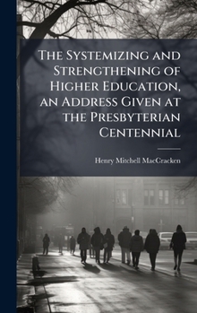 Hardcover The Systemizing and Strengthening of Higher Education, an Address Given at the Presbyterian Centennial Book