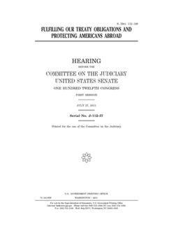 Fulfilling our treaty obligations and protecting Americans abroad  : hearing before the Committee on the Judiciary, United States Senate, One Hundred Twelfth Congress, first session, July 27, 2011.