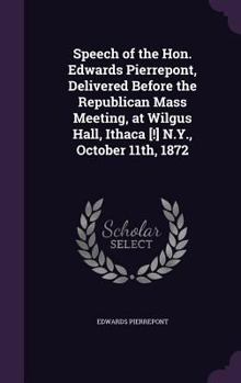 Hardcover Speech of the Hon. Edwards Pierrepont, Delivered Before the Republican Mass Meeting, at Wilgus Hall, Ithaca [!] N.Y., October 11th, 1872 Book